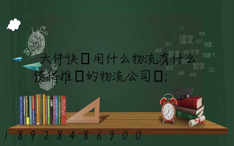 大件快遞用什么物流有什么值得推薦的物流公司嗎