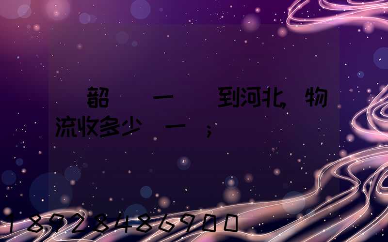 從韶關發一噸貨到河北,物流收多少錢一噸