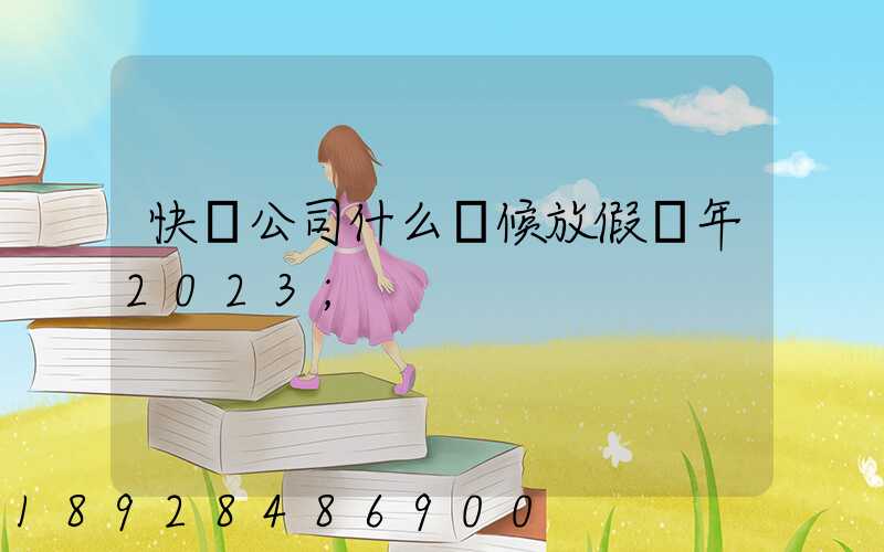 快遞公司什么時候放假過年2023