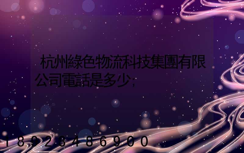 杭州綠色物流科技集團有限公司電話是多少
