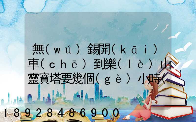 無(wú)錫開(kāi)車(chē)到樂(lè)山靈寶塔要幾個(gè)小時(shí)