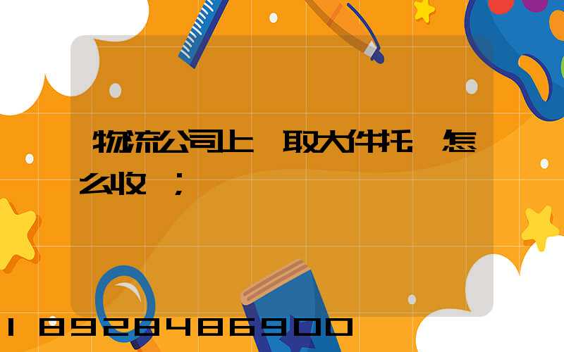 物流公司上門取大件托運怎么收費