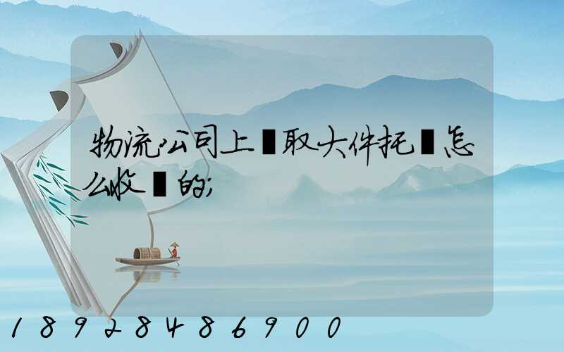 物流公司上門取大件托運怎么收費的