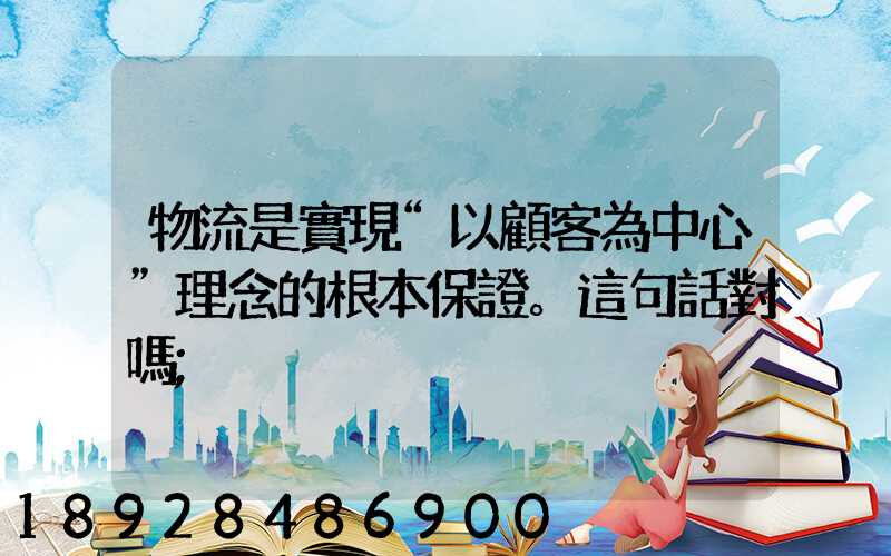 物流是實現“以顧客為中心”理念的根本保證。這句話對嗎