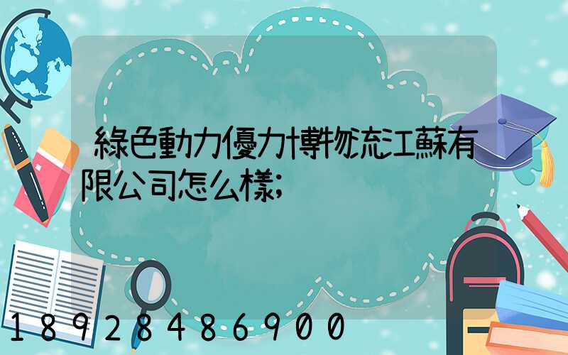 綠色動力優力博物流江蘇有限公司怎么樣