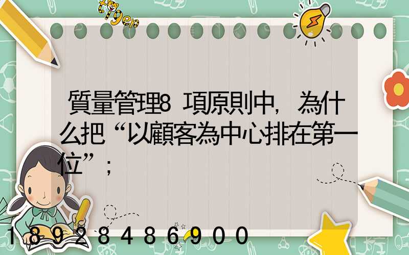 質量管理8項原則中,為什么把“以顧客為中心排在第一位”