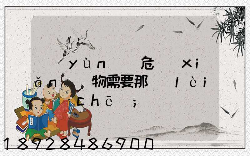 運(yùn)輸危險(xiǎn)廢物需要那類(lèi)車(chē)
